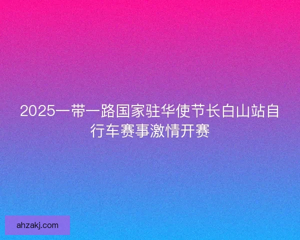 2025一带一路国家驻华使节长白山站自行车赛事激情开赛