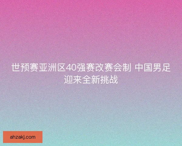 世预赛亚洲区40强赛改赛会制 中国男足迎来全新挑战