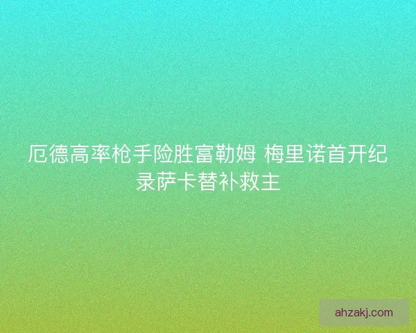 厄德高率枪手险胜富勒姆 梅里诺首开纪录萨卡替补救主