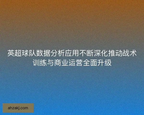英超球队数据分析应用不断深化推动战术训练与商业运营全面升级