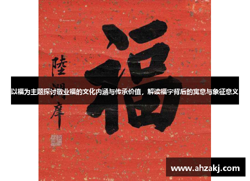 以福为主题探讨敬业福的文化内涵与传承价值，解读福字背后的寓意与象征意义