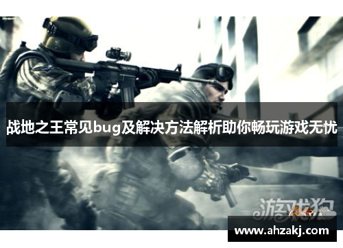 战地之王常见bug及解决方法解析助你畅玩游戏无忧